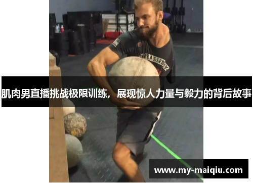 肌肉男直播挑战极限训练，展现惊人力量与毅力的背后故事