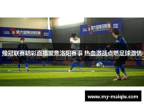 豫冠联赛精彩直播聚焦洛阳赛事 热血激战点燃足球激情
