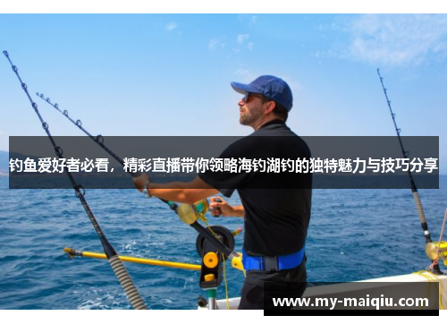 钓鱼爱好者必看，精彩直播带你领略海钓湖钓的独特魅力与技巧分享